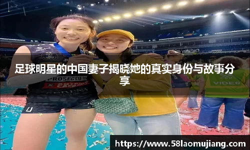足球明星的中国妻子揭晓她的真实身份与故事分享