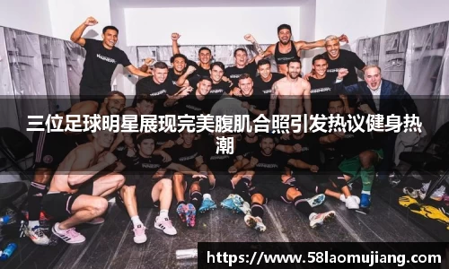 三位足球明星展现完美腹肌合照引发热议健身热潮